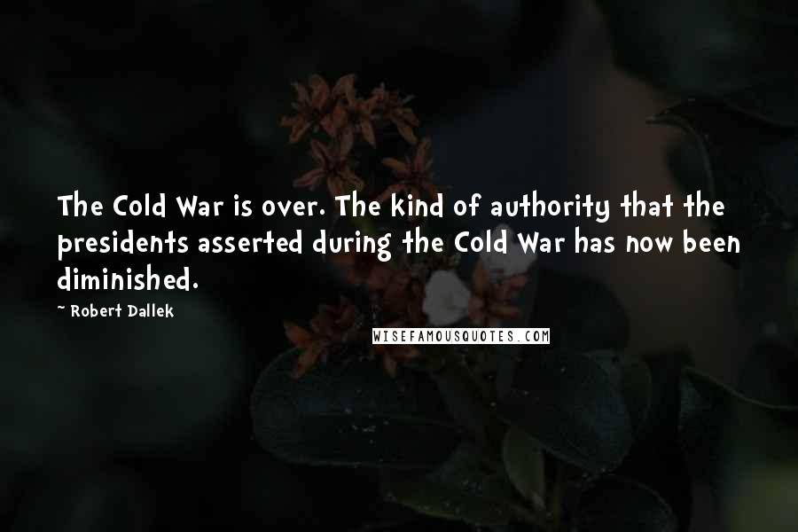 Robert Dallek Quotes: The Cold War is over. The kind of authority that the presidents asserted during the Cold War has now been diminished.