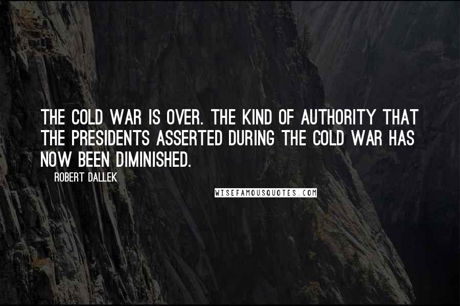 Robert Dallek Quotes: The Cold War is over. The kind of authority that the presidents asserted during the Cold War has now been diminished.