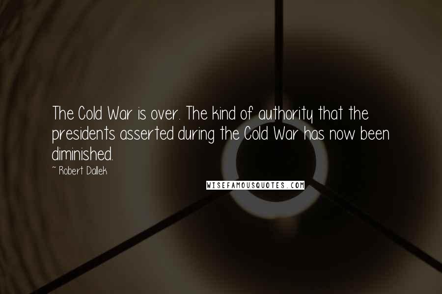 Robert Dallek Quotes: The Cold War is over. The kind of authority that the presidents asserted during the Cold War has now been diminished.