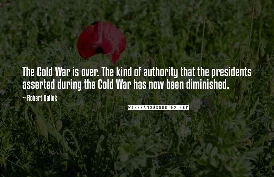 Robert Dallek Quotes: The Cold War is over. The kind of authority that the presidents asserted during the Cold War has now been diminished.