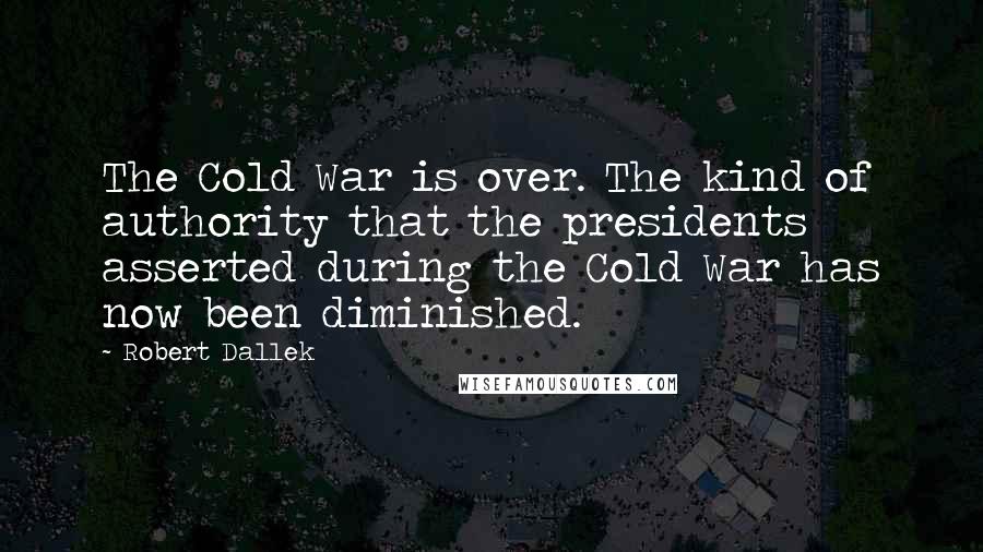 Robert Dallek Quotes: The Cold War is over. The kind of authority that the presidents asserted during the Cold War has now been diminished.