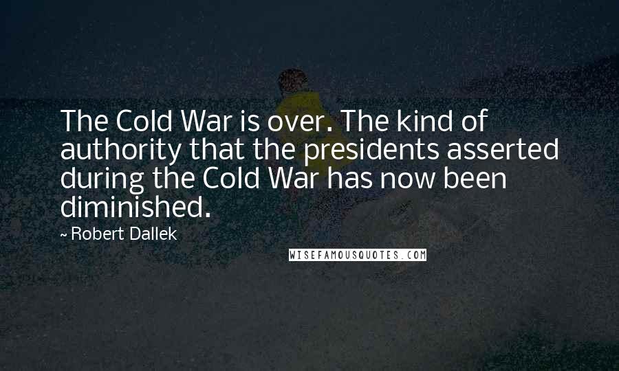 Robert Dallek Quotes: The Cold War is over. The kind of authority that the presidents asserted during the Cold War has now been diminished.