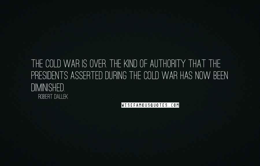 Robert Dallek Quotes: The Cold War is over. The kind of authority that the presidents asserted during the Cold War has now been diminished.