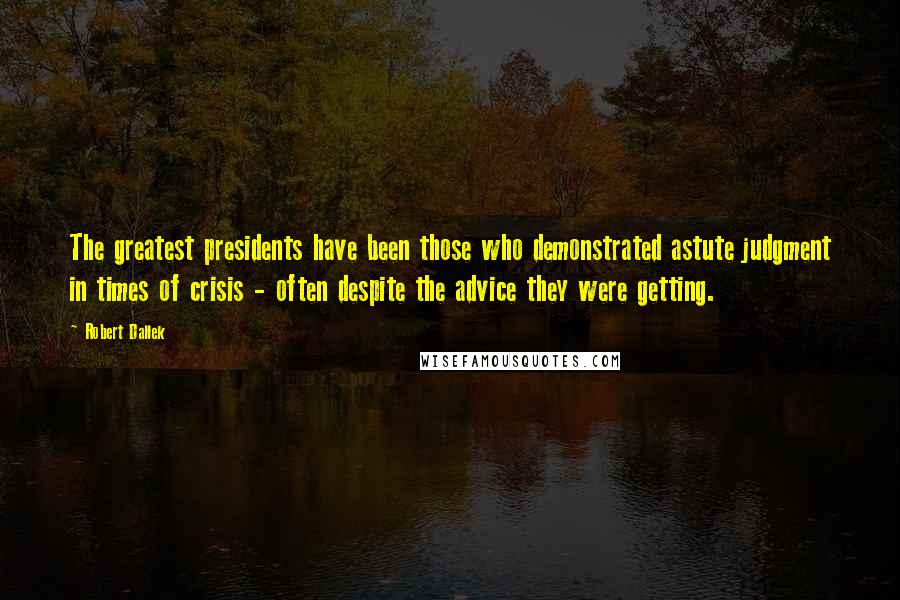 Robert Dallek Quotes: The greatest presidents have been those who demonstrated astute judgment in times of crisis - often despite the advice they were getting.