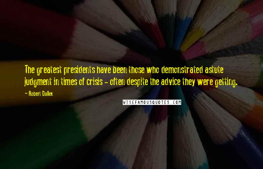 Robert Dallek Quotes: The greatest presidents have been those who demonstrated astute judgment in times of crisis - often despite the advice they were getting.