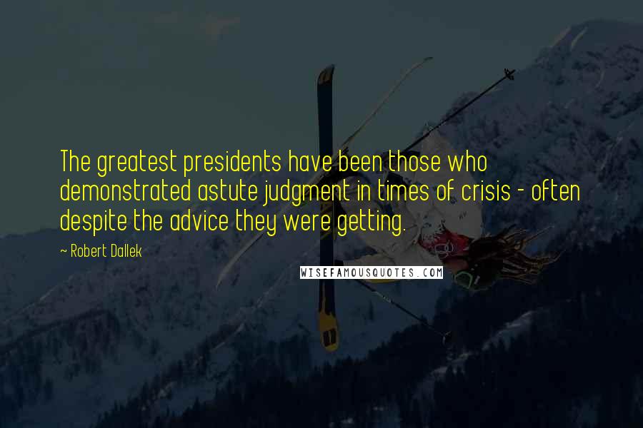Robert Dallek Quotes: The greatest presidents have been those who demonstrated astute judgment in times of crisis - often despite the advice they were getting.