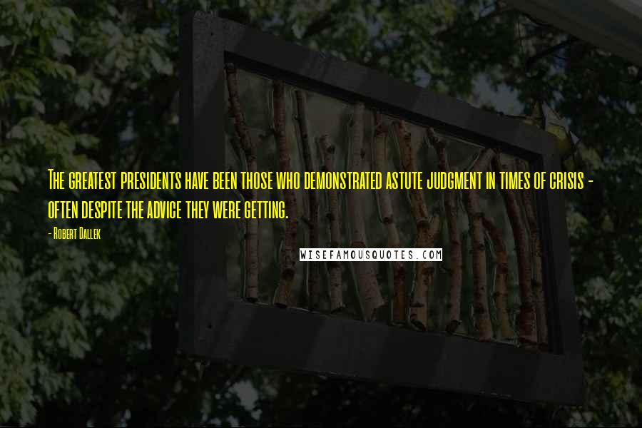 Robert Dallek Quotes: The greatest presidents have been those who demonstrated astute judgment in times of crisis - often despite the advice they were getting.