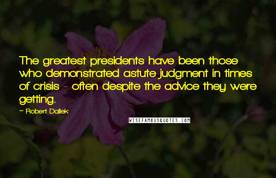 Robert Dallek Quotes: The greatest presidents have been those who demonstrated astute judgment in times of crisis - often despite the advice they were getting.