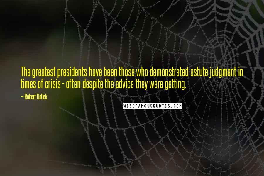 Robert Dallek Quotes: The greatest presidents have been those who demonstrated astute judgment in times of crisis - often despite the advice they were getting.