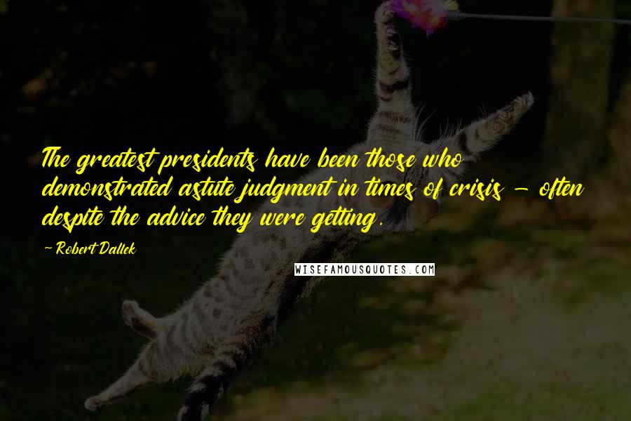 Robert Dallek Quotes: The greatest presidents have been those who demonstrated astute judgment in times of crisis - often despite the advice they were getting.