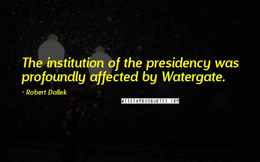 Robert Dallek Quotes: The institution of the presidency was profoundly affected by Watergate.