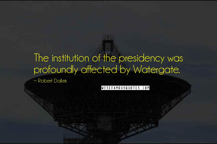 Robert Dallek Quotes: The institution of the presidency was profoundly affected by Watergate.