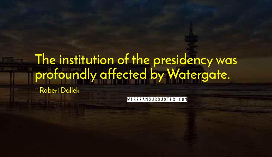 Robert Dallek Quotes: The institution of the presidency was profoundly affected by Watergate.