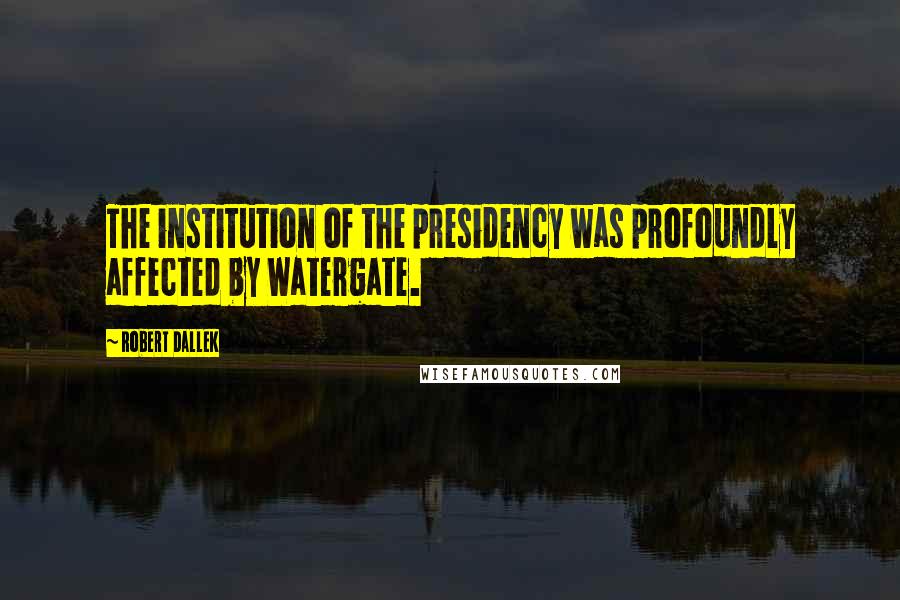 Robert Dallek Quotes: The institution of the presidency was profoundly affected by Watergate.