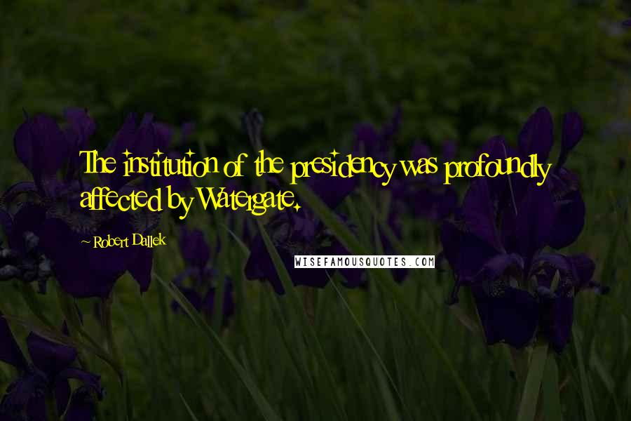 Robert Dallek Quotes: The institution of the presidency was profoundly affected by Watergate.