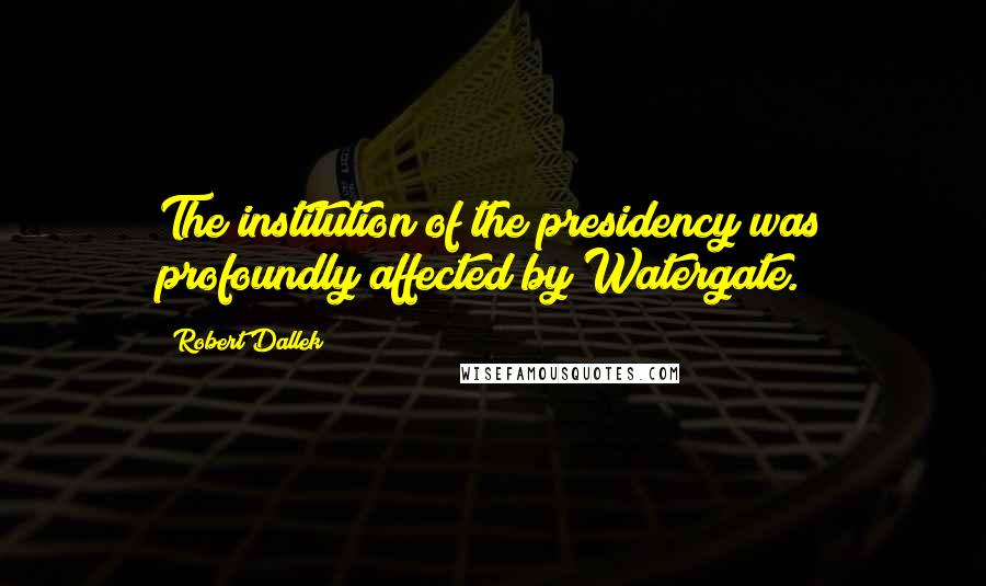 Robert Dallek Quotes: The institution of the presidency was profoundly affected by Watergate.