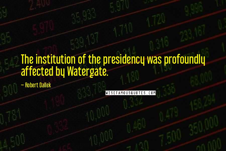 Robert Dallek Quotes: The institution of the presidency was profoundly affected by Watergate.