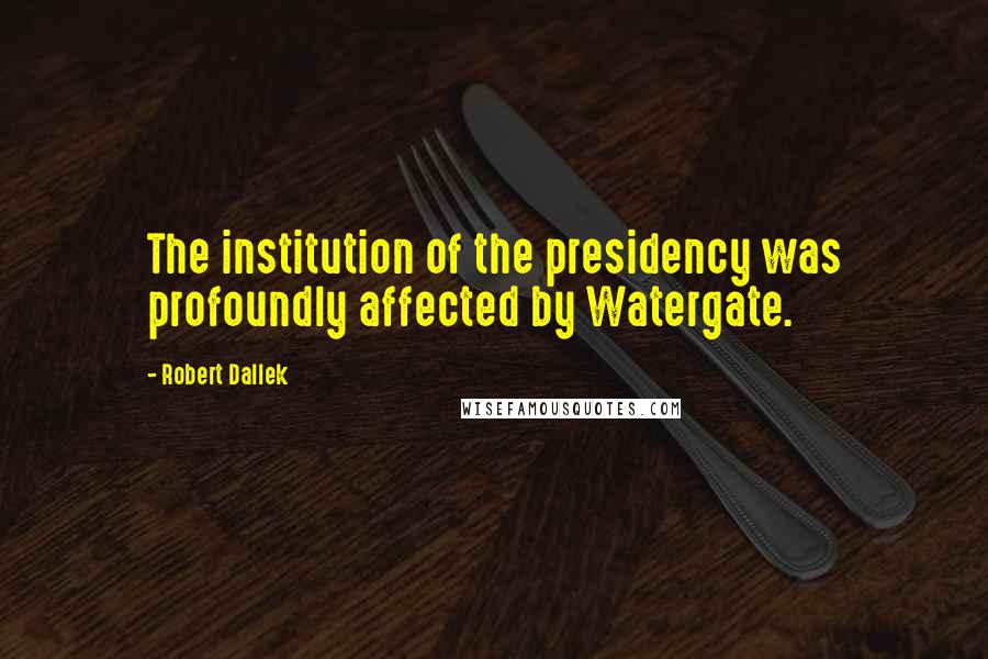 Robert Dallek Quotes: The institution of the presidency was profoundly affected by Watergate.