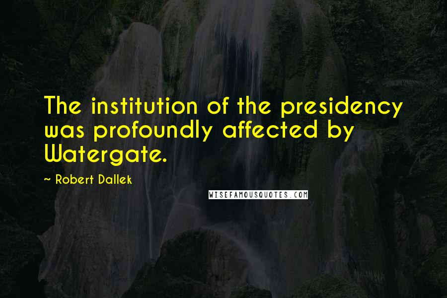 Robert Dallek Quotes: The institution of the presidency was profoundly affected by Watergate.
