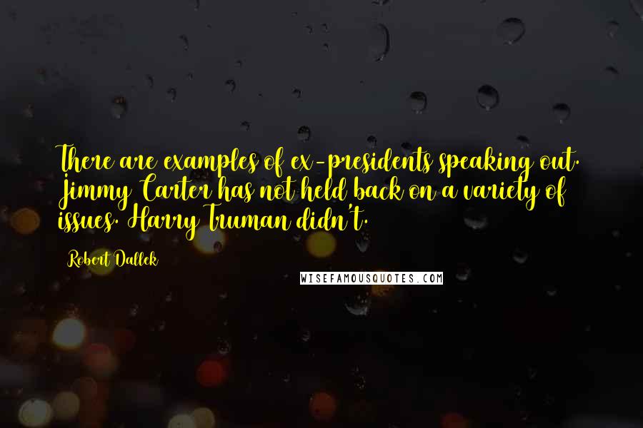 Robert Dallek Quotes: There are examples of ex-presidents speaking out. Jimmy Carter has not held back on a variety of issues. Harry Truman didn't.