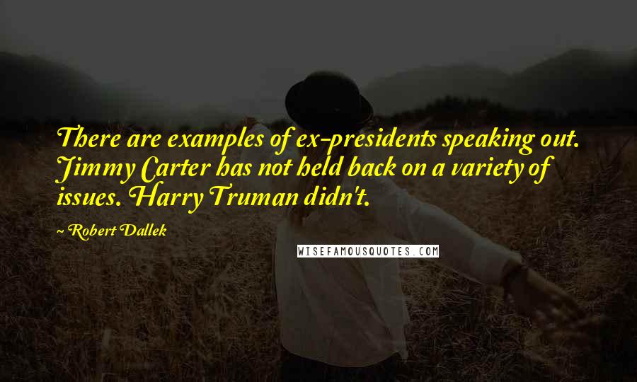 Robert Dallek Quotes: There are examples of ex-presidents speaking out. Jimmy Carter has not held back on a variety of issues. Harry Truman didn't.