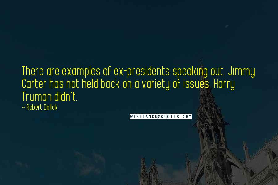 Robert Dallek Quotes: There are examples of ex-presidents speaking out. Jimmy Carter has not held back on a variety of issues. Harry Truman didn't.