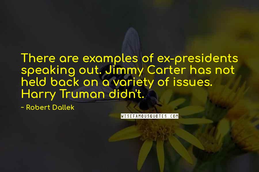 Robert Dallek Quotes: There are examples of ex-presidents speaking out. Jimmy Carter has not held back on a variety of issues. Harry Truman didn't.