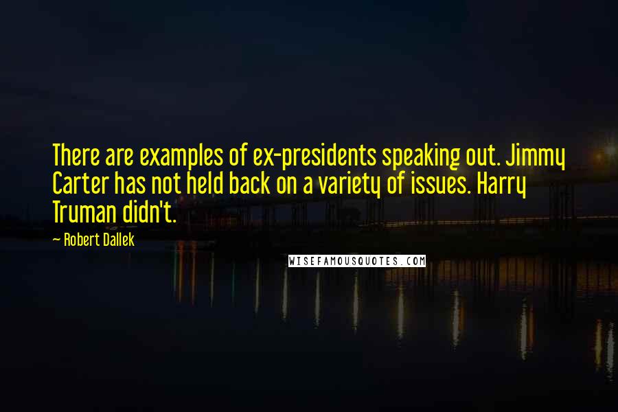 Robert Dallek Quotes: There are examples of ex-presidents speaking out. Jimmy Carter has not held back on a variety of issues. Harry Truman didn't.