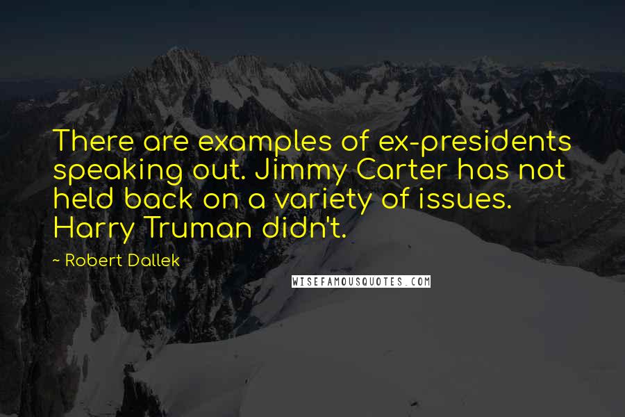 Robert Dallek Quotes: There are examples of ex-presidents speaking out. Jimmy Carter has not held back on a variety of issues. Harry Truman didn't.