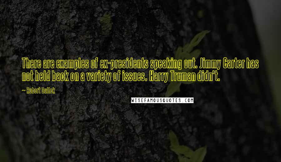 Robert Dallek Quotes: There are examples of ex-presidents speaking out. Jimmy Carter has not held back on a variety of issues. Harry Truman didn't.