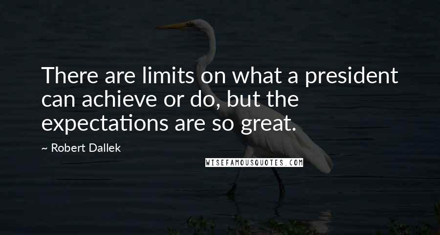 Robert Dallek Quotes: There are limits on what a president can achieve or do, but the expectations are so great.