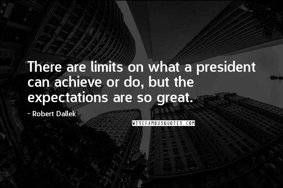 Robert Dallek Quotes: There are limits on what a president can achieve or do, but the expectations are so great.