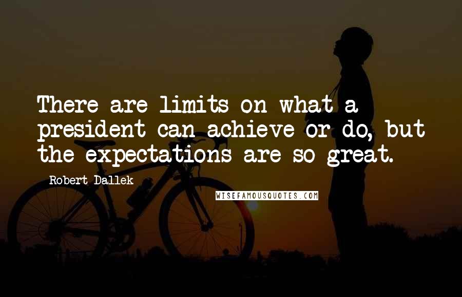 Robert Dallek Quotes: There are limits on what a president can achieve or do, but the expectations are so great.