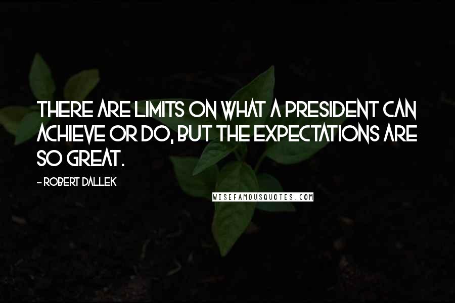Robert Dallek Quotes: There are limits on what a president can achieve or do, but the expectations are so great.