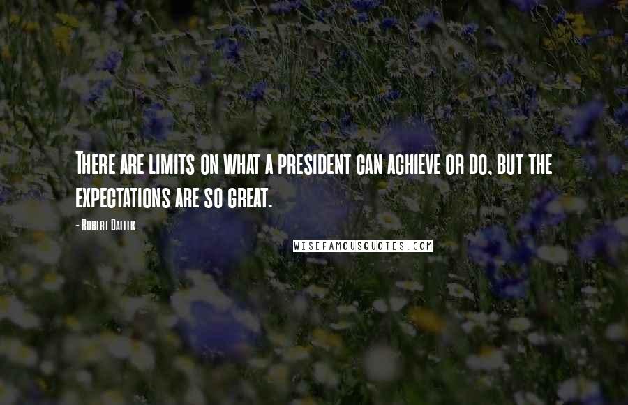 Robert Dallek Quotes: There are limits on what a president can achieve or do, but the expectations are so great.