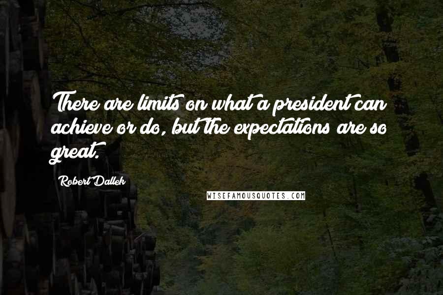 Robert Dallek Quotes: There are limits on what a president can achieve or do, but the expectations are so great.