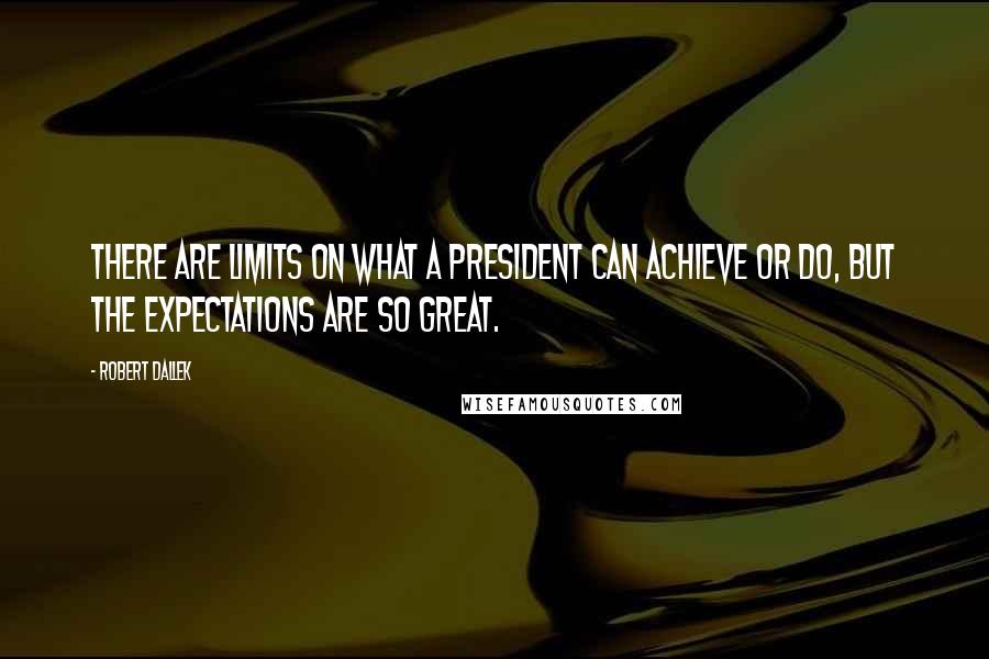 Robert Dallek Quotes: There are limits on what a president can achieve or do, but the expectations are so great.