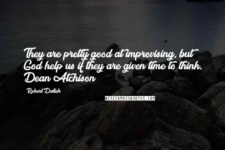 Robert Dallek Quotes: They are pretty good at improvising, but God help us if they are given time to think. Dean Atchison