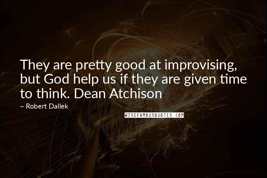 Robert Dallek Quotes: They are pretty good at improvising, but God help us if they are given time to think. Dean Atchison