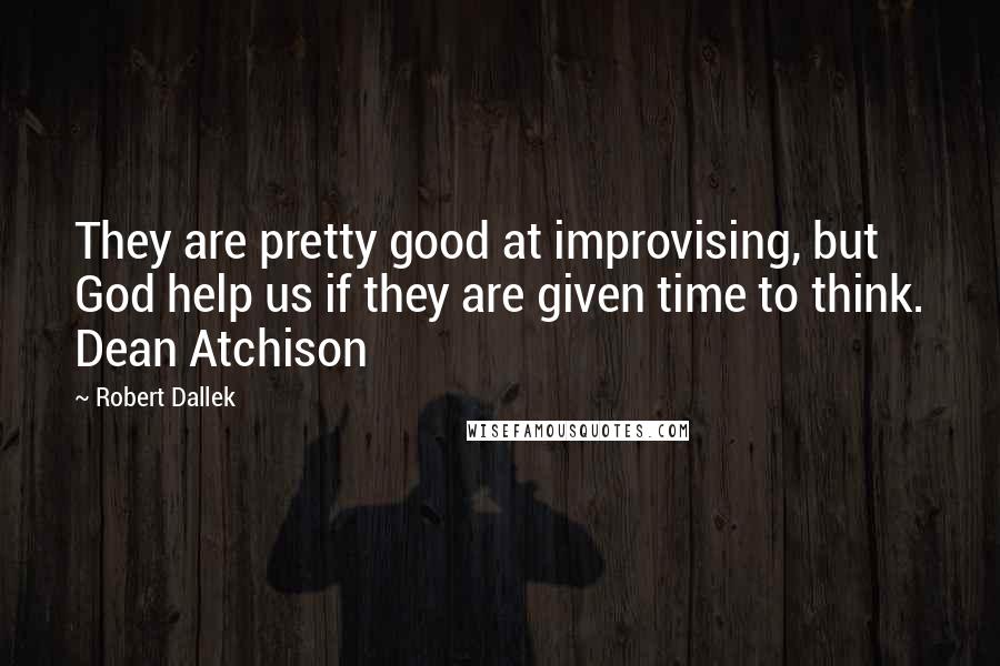 Robert Dallek Quotes: They are pretty good at improvising, but God help us if they are given time to think. Dean Atchison