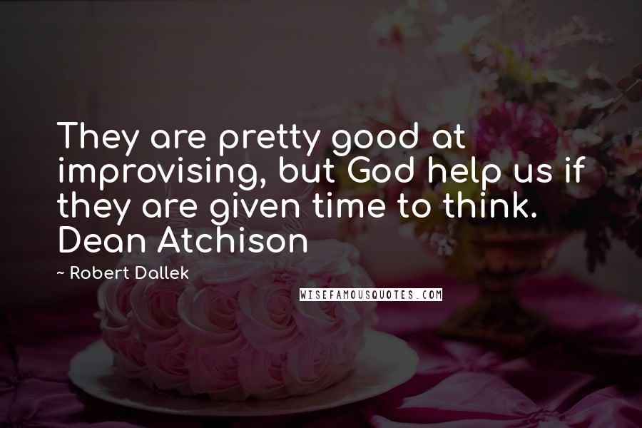 Robert Dallek Quotes: They are pretty good at improvising, but God help us if they are given time to think. Dean Atchison