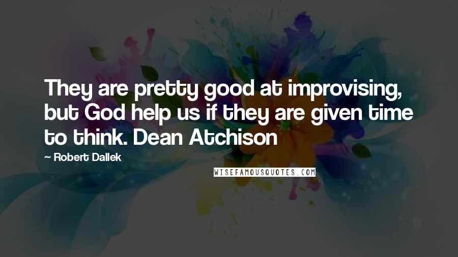 Robert Dallek Quotes: They are pretty good at improvising, but God help us if they are given time to think. Dean Atchison