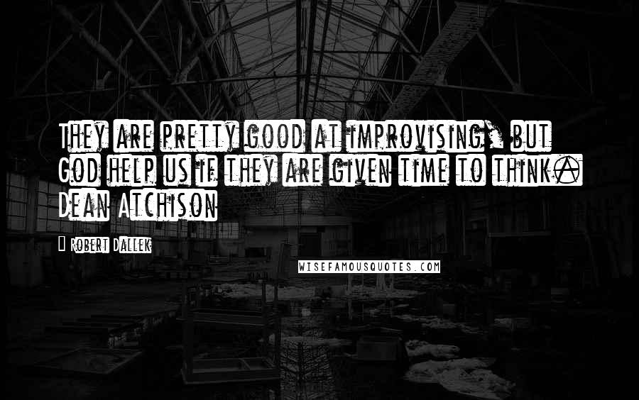 Robert Dallek Quotes: They are pretty good at improvising, but God help us if they are given time to think. Dean Atchison