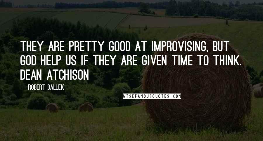 Robert Dallek Quotes: They are pretty good at improvising, but God help us if they are given time to think. Dean Atchison