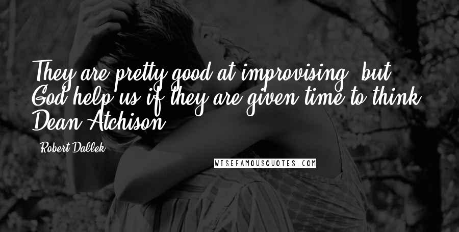 Robert Dallek Quotes: They are pretty good at improvising, but God help us if they are given time to think. Dean Atchison