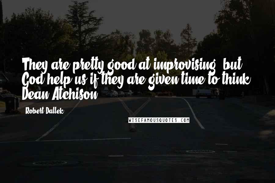 Robert Dallek Quotes: They are pretty good at improvising, but God help us if they are given time to think. Dean Atchison