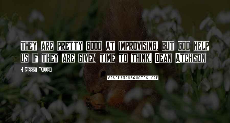 Robert Dallek Quotes: They are pretty good at improvising, but God help us if they are given time to think. Dean Atchison