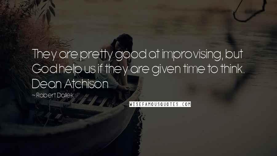 Robert Dallek Quotes: They are pretty good at improvising, but God help us if they are given time to think. Dean Atchison