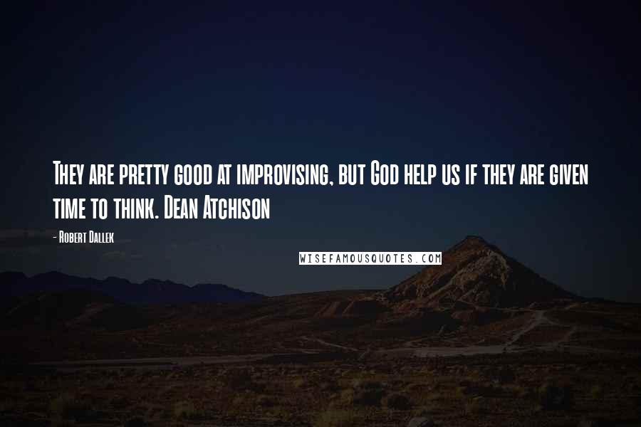 Robert Dallek Quotes: They are pretty good at improvising, but God help us if they are given time to think. Dean Atchison