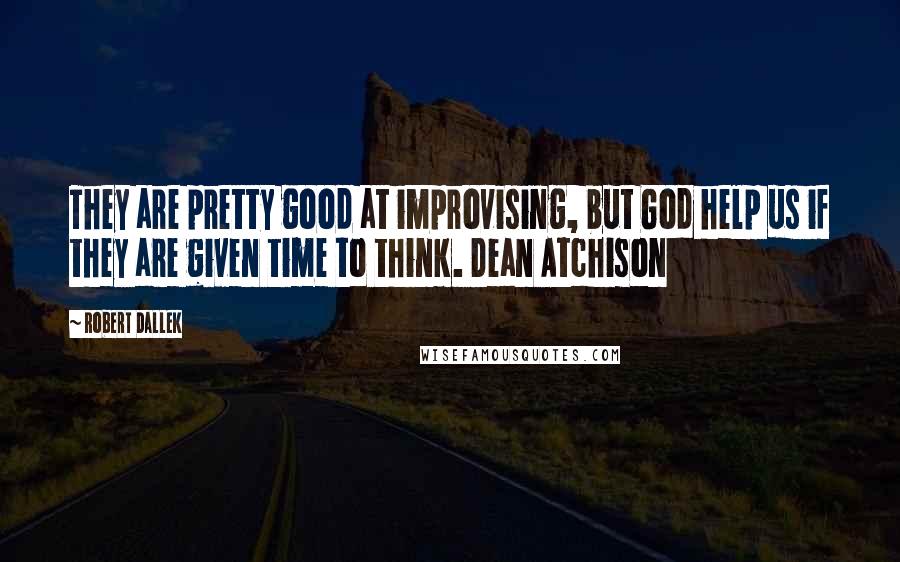 Robert Dallek Quotes: They are pretty good at improvising, but God help us if they are given time to think. Dean Atchison